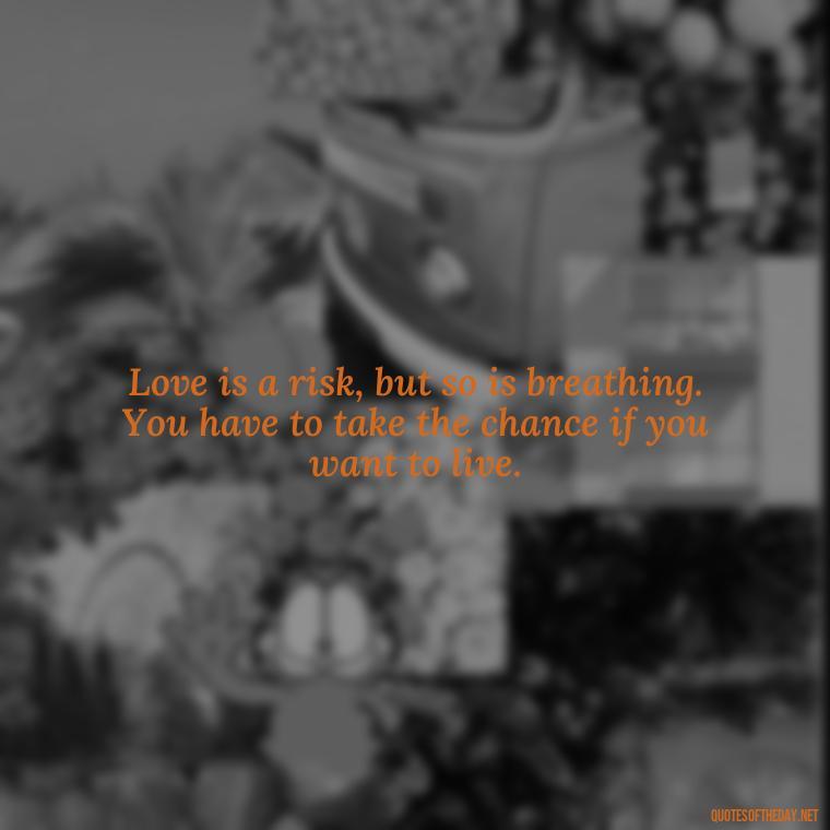 Love is a risk, but so is breathing. You have to take the chance if you want to live. - Hurting The One You Love Quotes