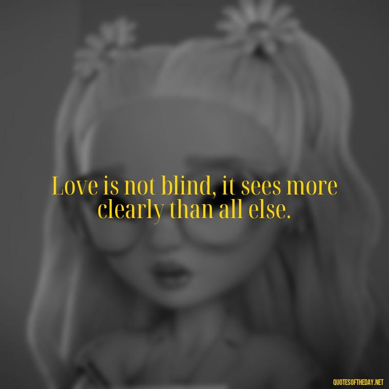 Love is not blind, it sees more clearly than all else. - Falling In Love Quote