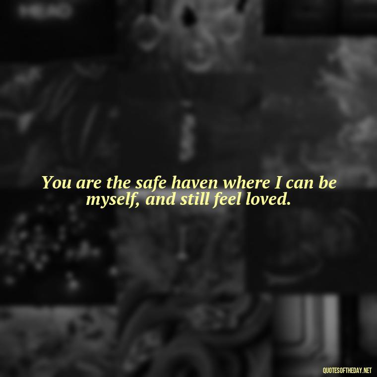 You are the safe haven where I can be myself, and still feel loved. - Love Quotes Man To Woman