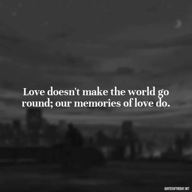 Love doesn't make the world go round; our memories of love do. - Love And Memories Quotes