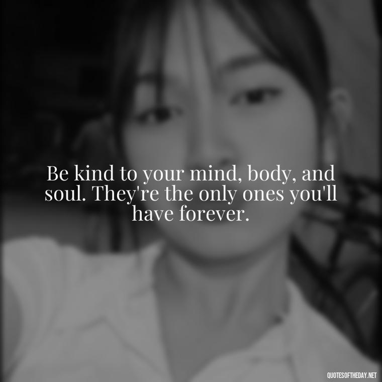 Be kind to your mind, body, and soul. They're the only ones you'll have forever. - Cute Quotes About Self Love