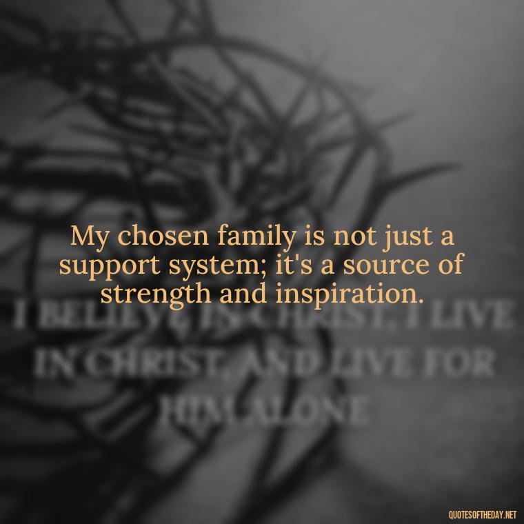 My chosen family is not just a support system; it's a source of strength and inspiration. - Chosen Family Quotes Short