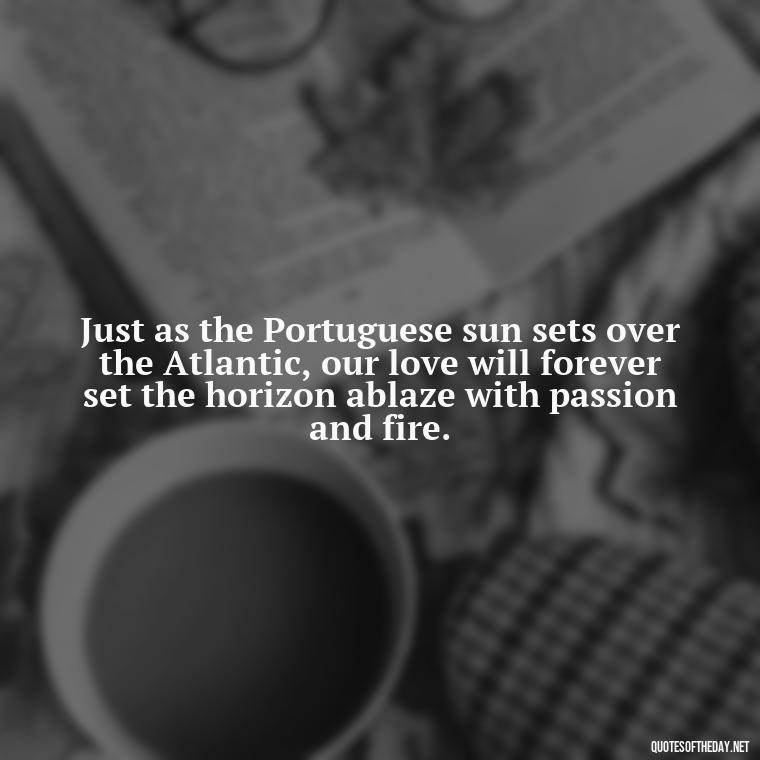 Just as the Portuguese sun sets over the Atlantic, our love will forever set the horizon ablaze with passion and fire. - Portugal Love Quotes