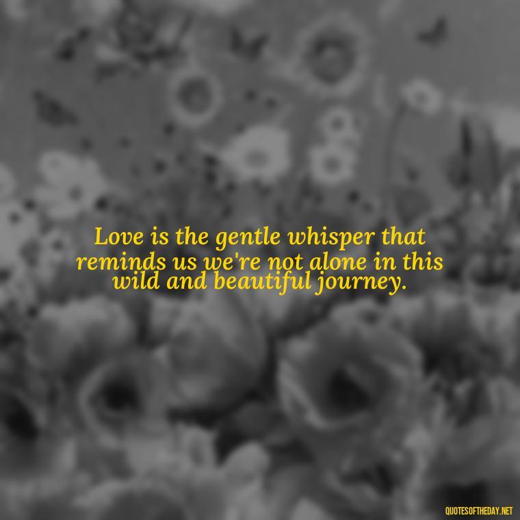 Love is the gentle whisper that reminds us we're not alone in this wild and beautiful journey. - Love Feeling Quotes