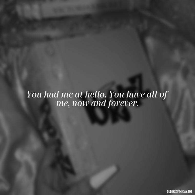 You had me at hello. You have all of me, now and forever. - Pics Of Love Quotes For Him