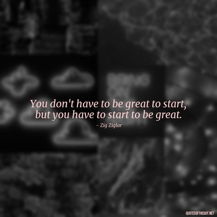 You don't have to be great to start, but you have to start to be great. - Short Quotes On Pinterest