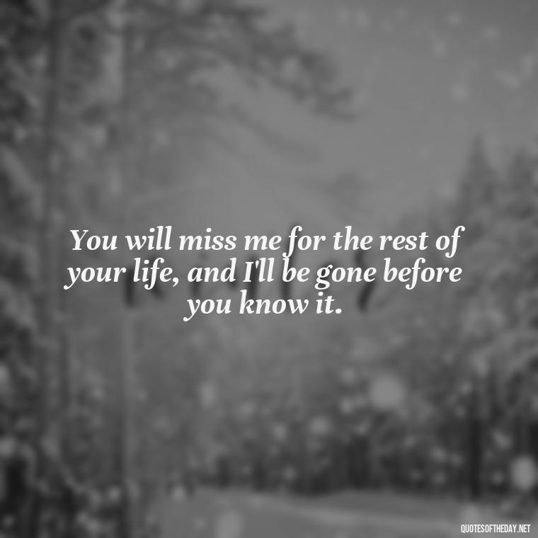 You will miss me for the rest of your life, and I'll be gone before you know it. - Quote About Missing A Loved One Who Died