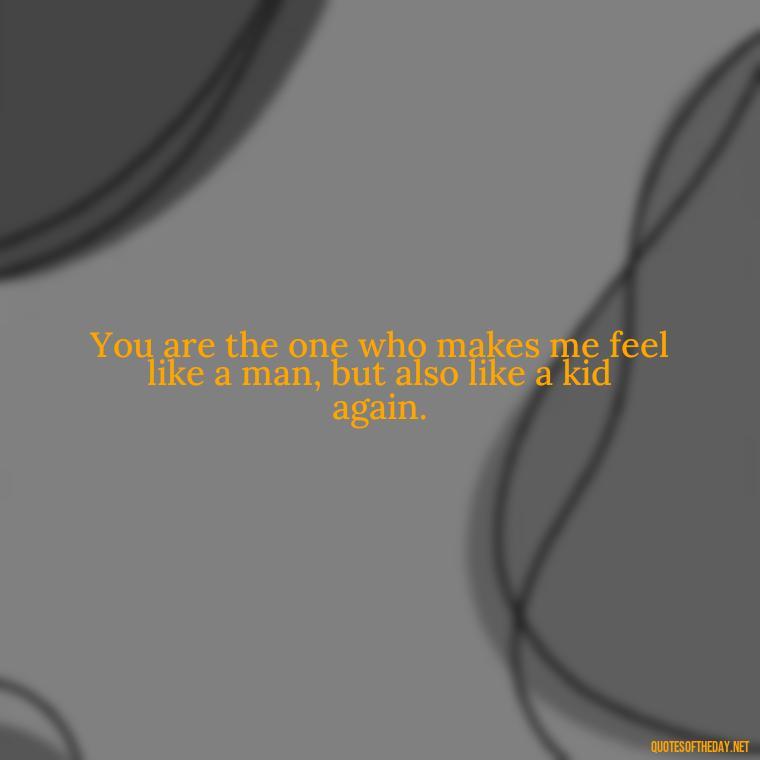 You are the one who makes me feel like a man, but also like a kid again. - Love Quotes To Say To Her