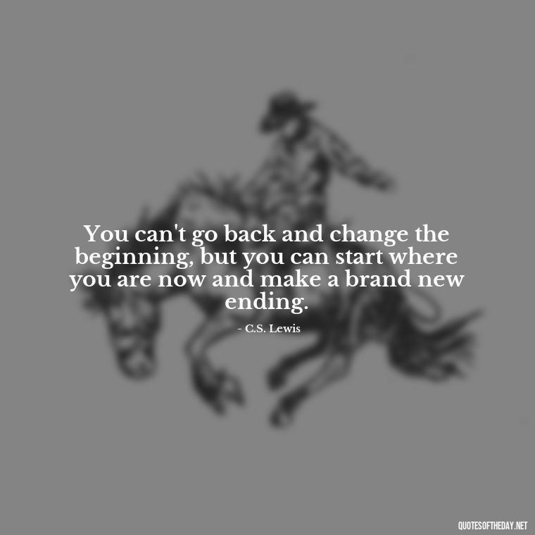 You can't go back and change the beginning, but you can start where you are now and make a brand new ending. - Motivational Quotes After Death Loved One