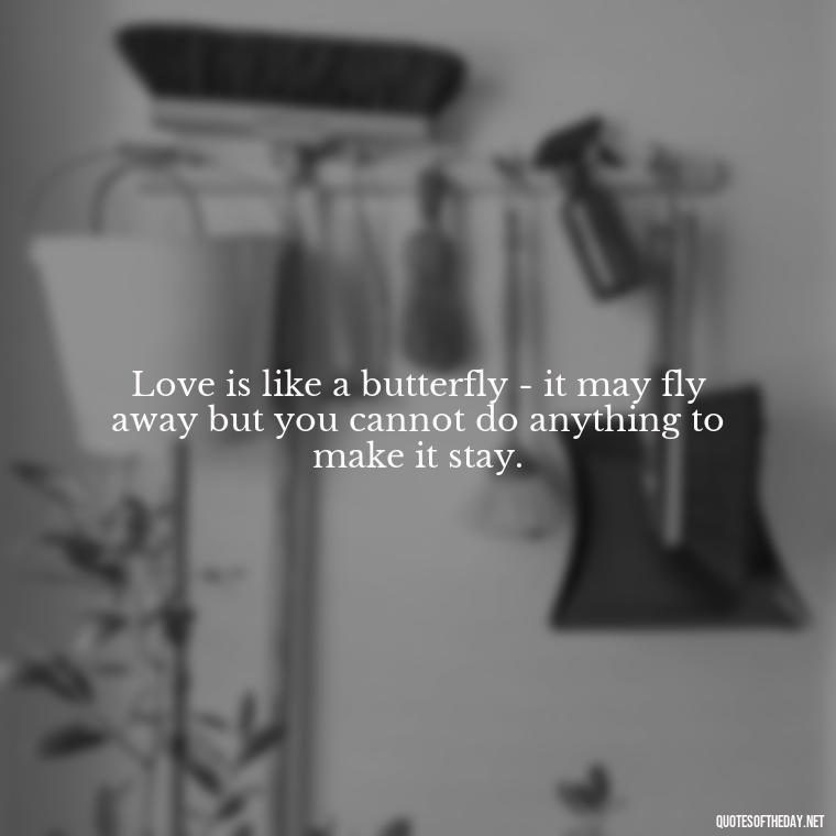 Love is like a butterfly - it may fly away but you cannot do anything to make it stay. - Quotes About Love And Change