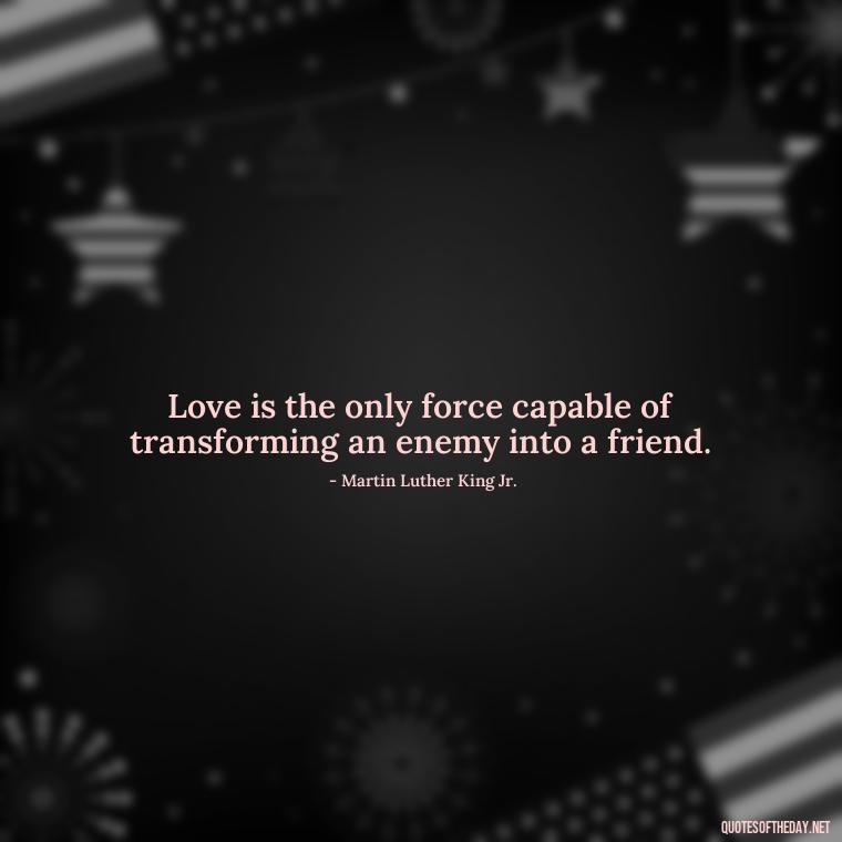 Love is the only force capable of transforming an enemy into a friend. - Quotes About People You Love