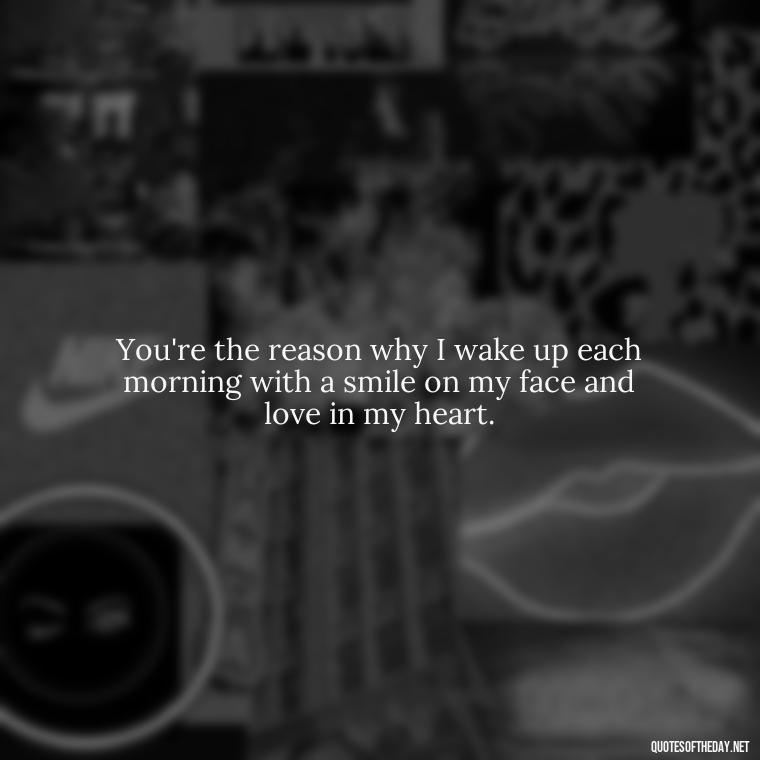 You're the reason why I wake up each morning with a smile on my face and love in my heart. - I Love You The Mostest Quotes