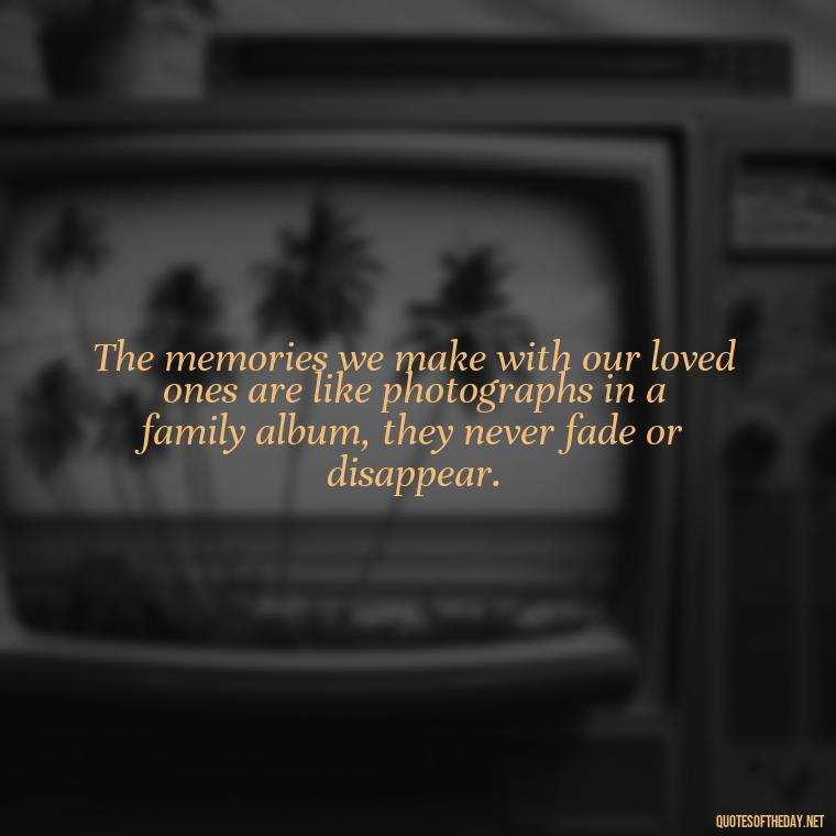 The memories we make with our loved ones are like photographs in a family album, they never fade or disappear. - Quotes For Grief Of A Loved One