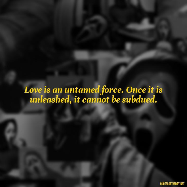 Love is an untamed force. Once it is unleashed, it cannot be subdued. - Love In Short Time Quotes