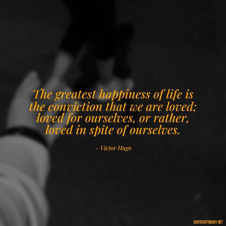 The greatest happiness of life is the conviction that we are loved; loved for ourselves, or rather, loved in spite of ourselves. - Fight For True Love Quotes