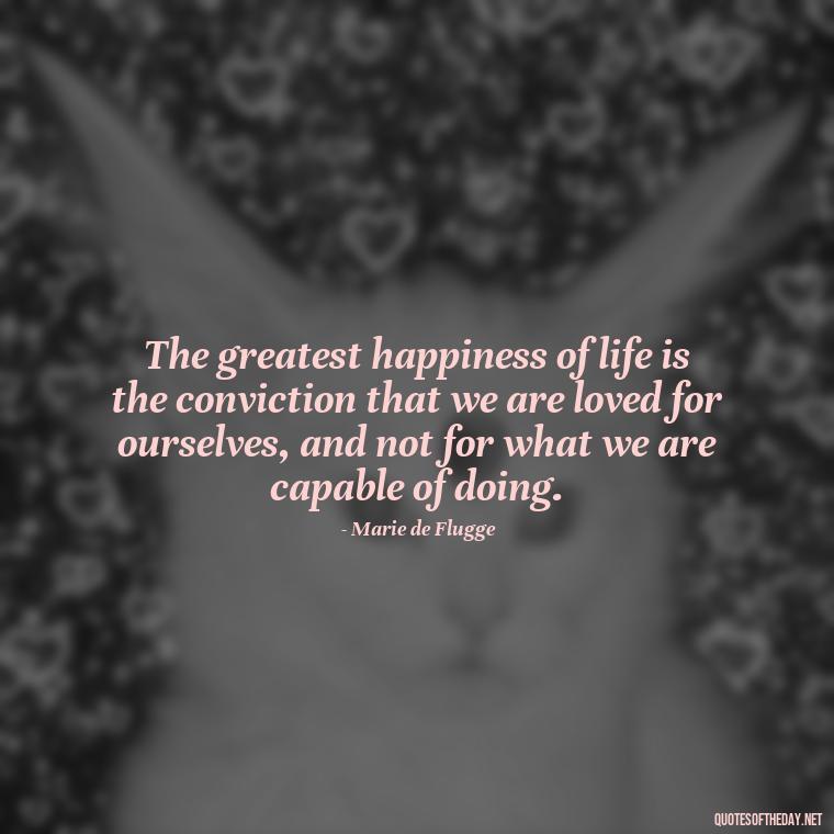 The greatest happiness of life is the conviction that we are loved for ourselves, and not for what we are capable of doing. - I Love You Miss You Quotes