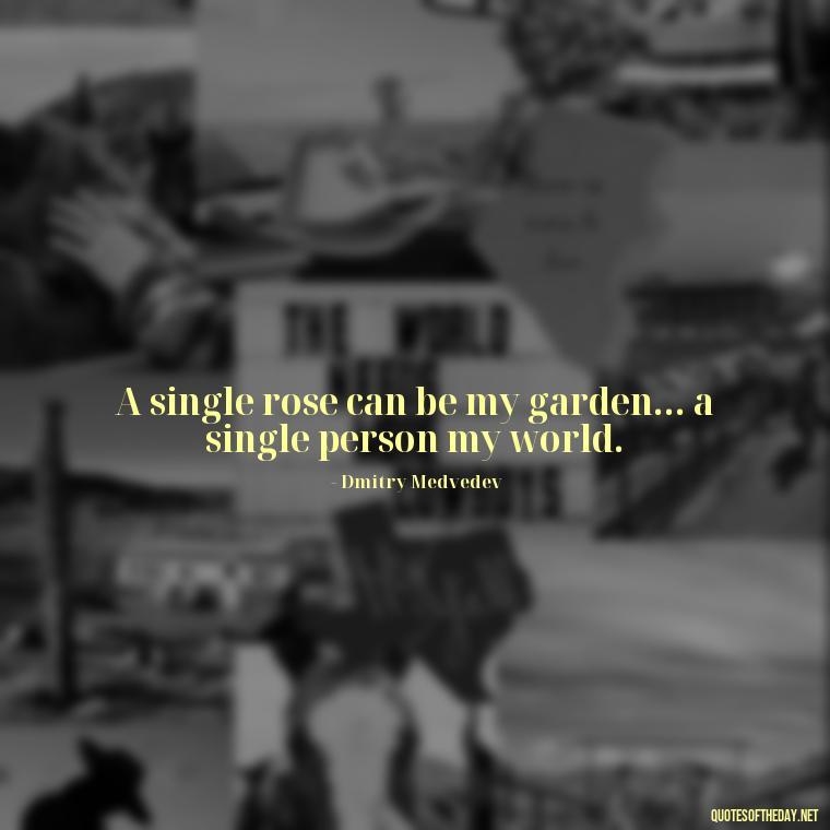 A single rose can be my garden... a single person my world. - Love Quotes With Flowers