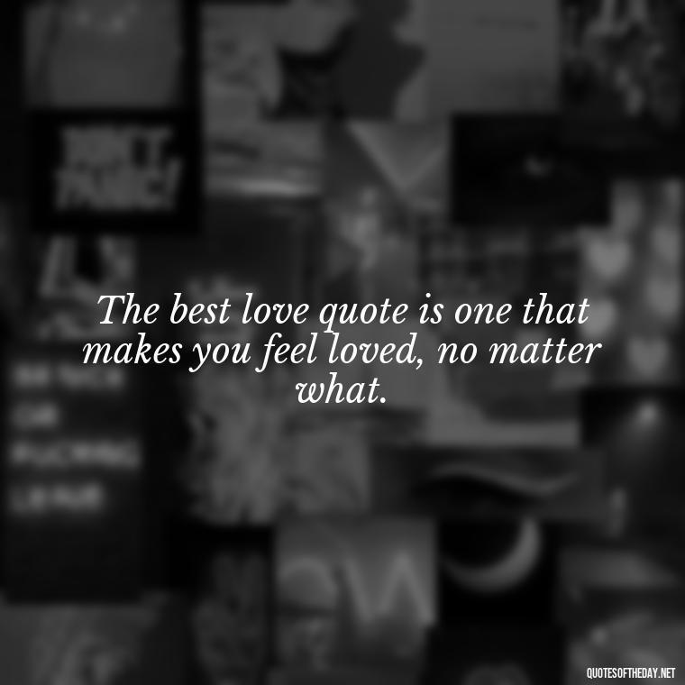 The best love quote is one that makes you feel loved, no matter what. - Best Love Quote