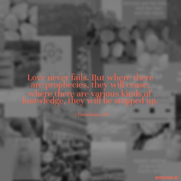 Love never fails. But where there are prophecies, they will cease; where there are various kinds of knowledge, they will be stopped up. - Love In God Quotes