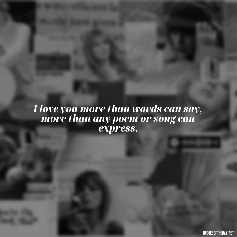 I love you more than words can say, more than any poem or song can express. - I Love You So Much That It Hurts Quotes