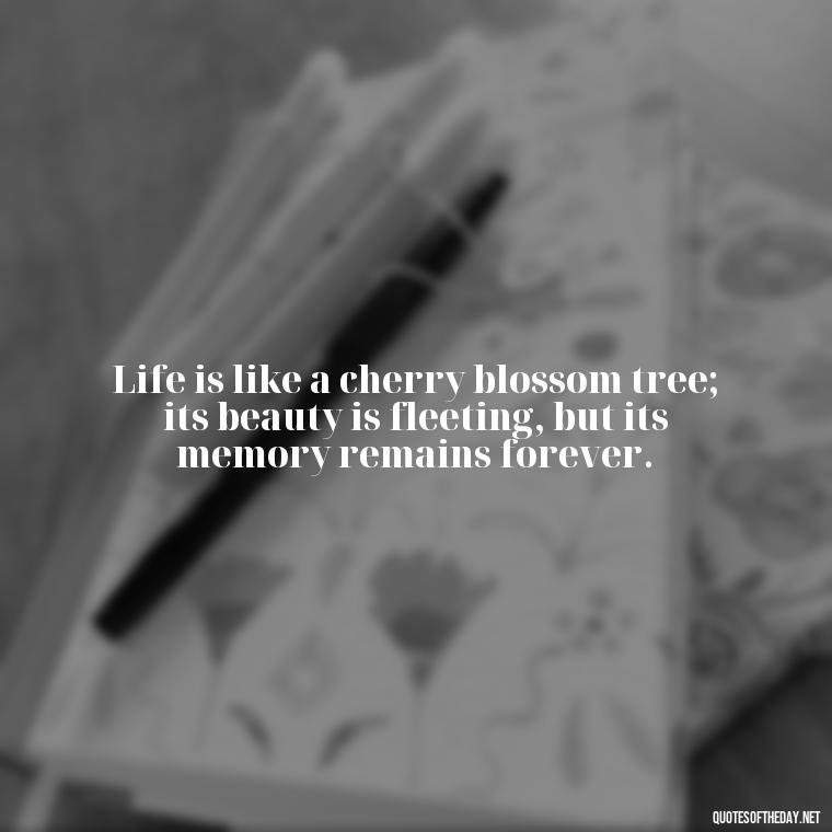 Life is like a cherry blossom tree; its beauty is fleeting, but its memory remains forever. - Japanese Quotes Short