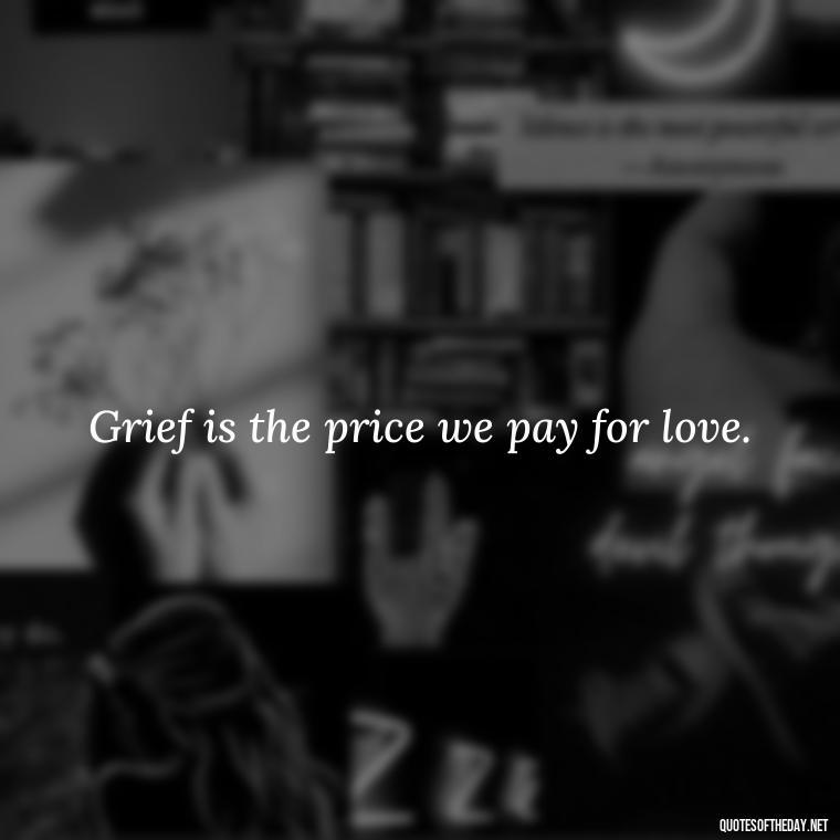 Grief is the price we pay for love. - Loss Of Loved One Quotes Short