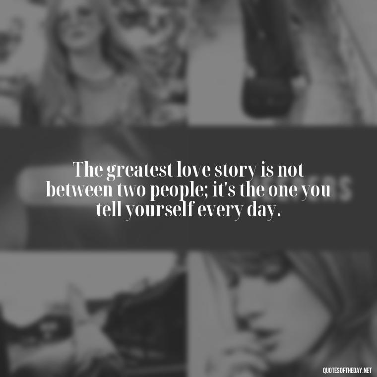 The greatest love story is not between two people; it's the one you tell yourself every day. - Love And Single Quotes