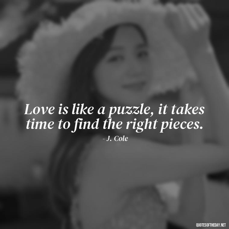 Love is like a puzzle, it takes time to find the right pieces. - J Cole Love Quotes