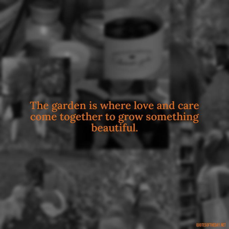 The garden is where love and care come together to grow something beautiful. - Garden Love Quotes