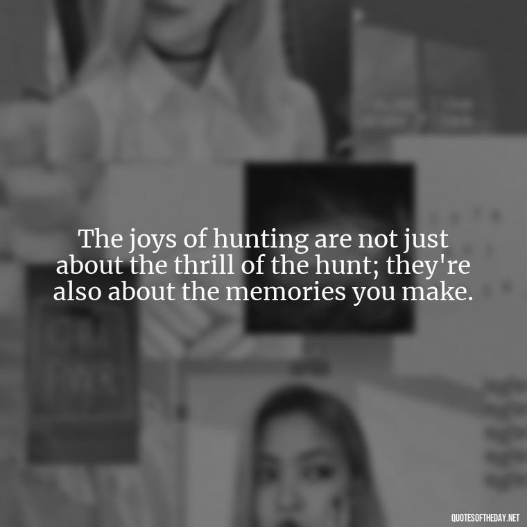 The joys of hunting are not just about the thrill of the hunt; they're also about the memories you make. - Short Meaningful Hunting Quotes