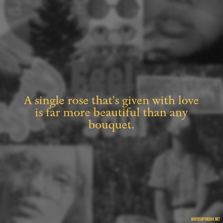 A single rose that's given with love is far more beautiful than any bouquet. - Quotes About Support And Love