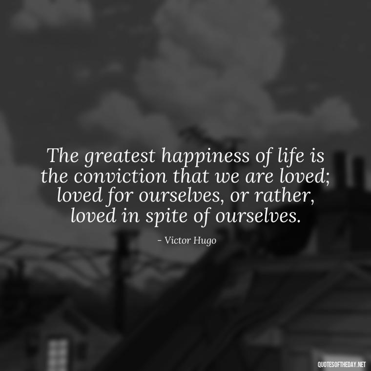 The greatest happiness of life is the conviction that we are loved; loved for ourselves, or rather, loved in spite of ourselves. - Love Relationship Tweet Quotes