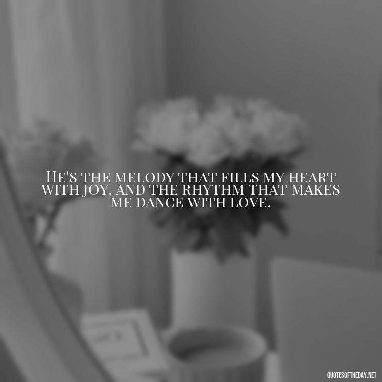 He's the melody that fills my heart with joy, and the rhythm that makes me dance with love. - Quotes About Being In Love With Him