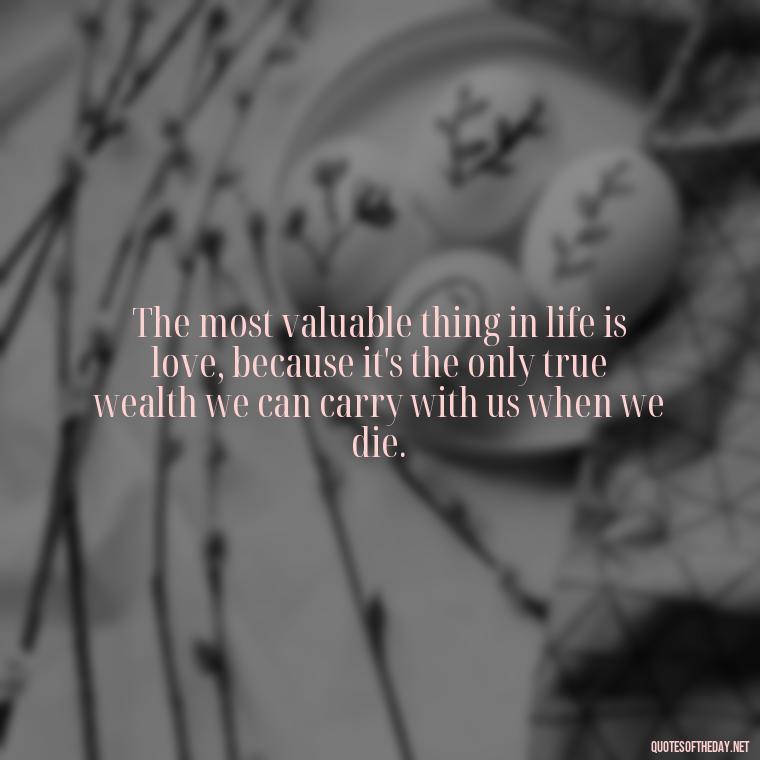 The most valuable thing in life is love, because it's the only true wealth we can carry with us when we die. - Love And Lust Quotes