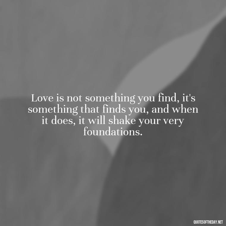 Love is not something you find, it's something that finds you, and when it does, it will shake your very foundations. - Deep Pain Love Quotes