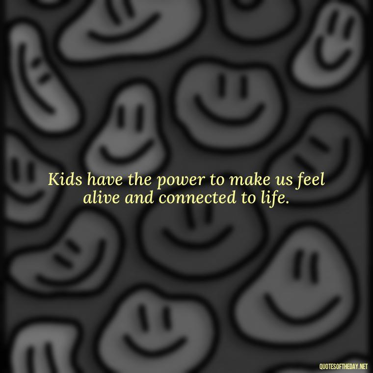 Kids have the power to make us feel alive and connected to life. - Quotes About Kids Love