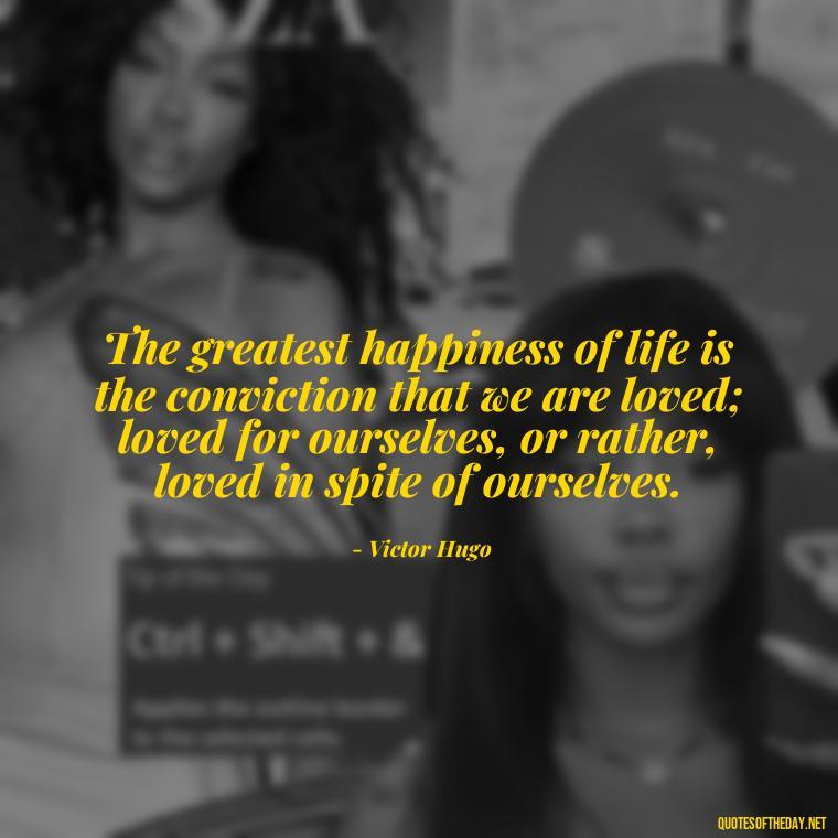 The greatest happiness of life is the conviction that we are loved; loved for ourselves, or rather, loved in spite of ourselves. - Deep And True Love Quotes