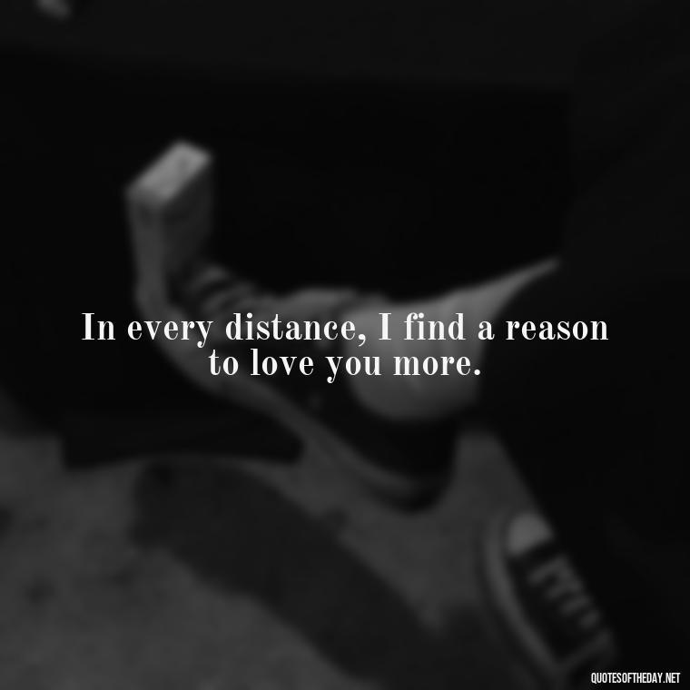 In every distance, I find a reason to love you more. - Long Distance Relationship Quotes Short