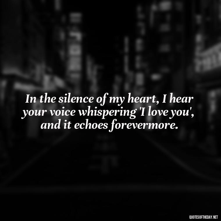 In the silence of my heart, I hear your voice whispering 'I love you', and it echoes forevermore. - I Miss You I Love You Quotes