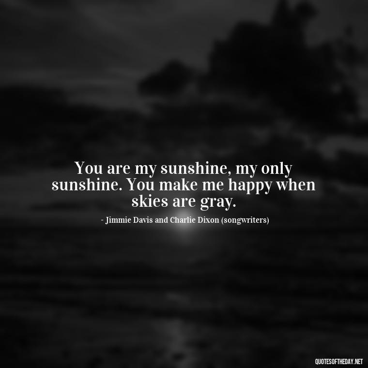 You are my sunshine, my only sunshine. You make me happy when skies are gray. - Quotes About Sun And Love