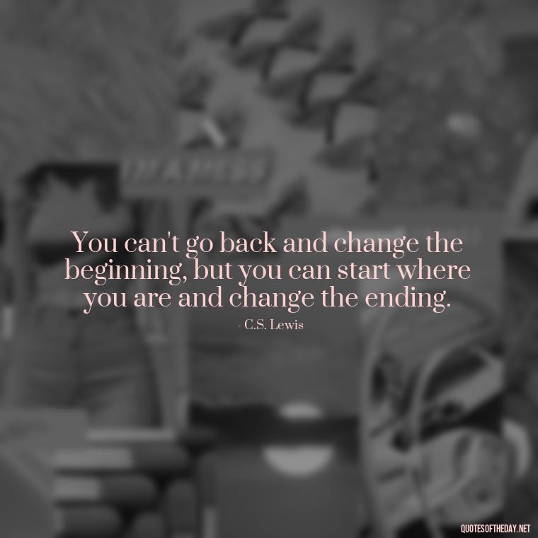 You can't go back and change the beginning, but you can start where you are and change the ending. - I Miss My Love Quotes