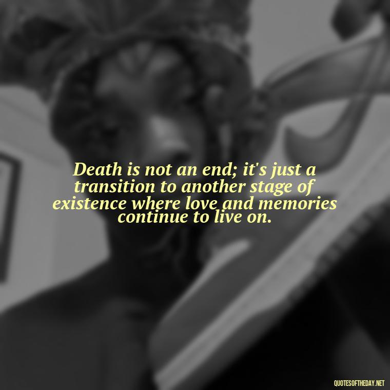 Death is not an end; it's just a transition to another stage of existence where love and memories continue to live on. - Quotes About Death Of Loved One