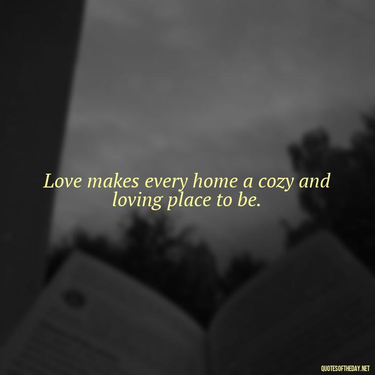 Love makes every home a cozy and loving place to be. - Love Quotes About Home