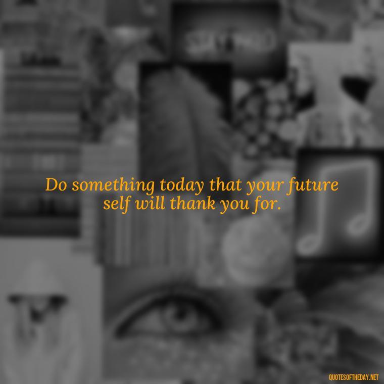 Do something today that your future self will thank you for. - Short Best Quotes Of All Time