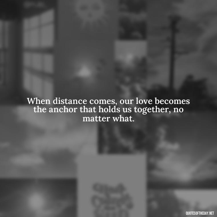 When distance comes, our love becomes the anchor that holds us together, no matter what. - Quotes About Distance Love