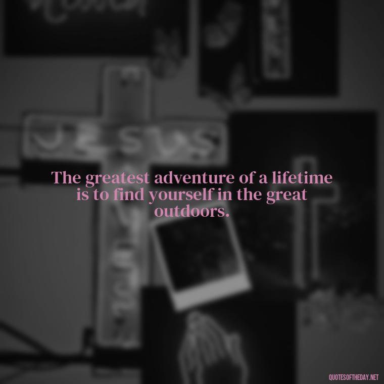 The greatest adventure of a lifetime is to find yourself in the great outdoors. - Short Meaningful Hunting Quotes