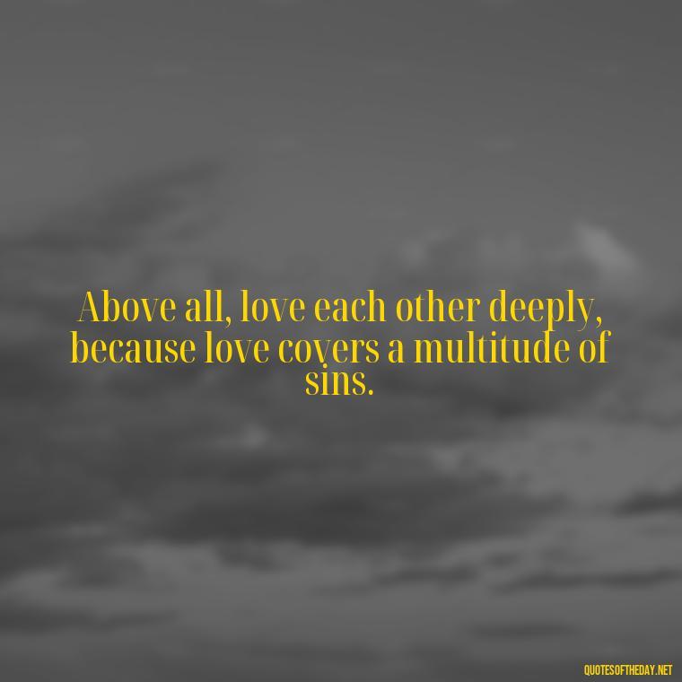 Above all, love each other deeply, because love covers a multitude of sins. - Popular Bible Quotes About Love