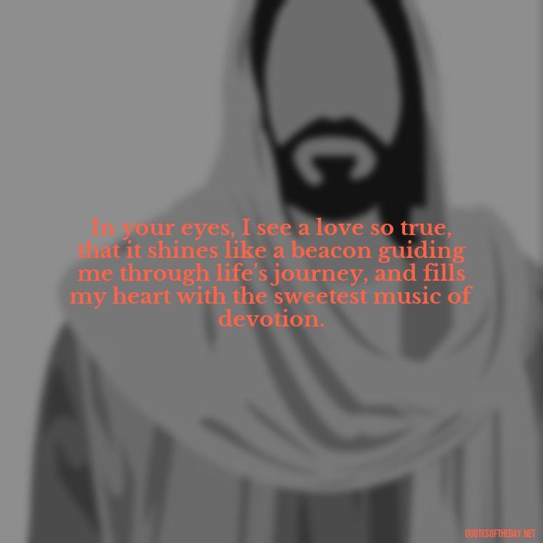 In your eyes, I see a love so true, that it shines like a beacon guiding me through life's journey, and fills my heart with the sweetest music of devotion. - Love Quotes For Her Shakespeare