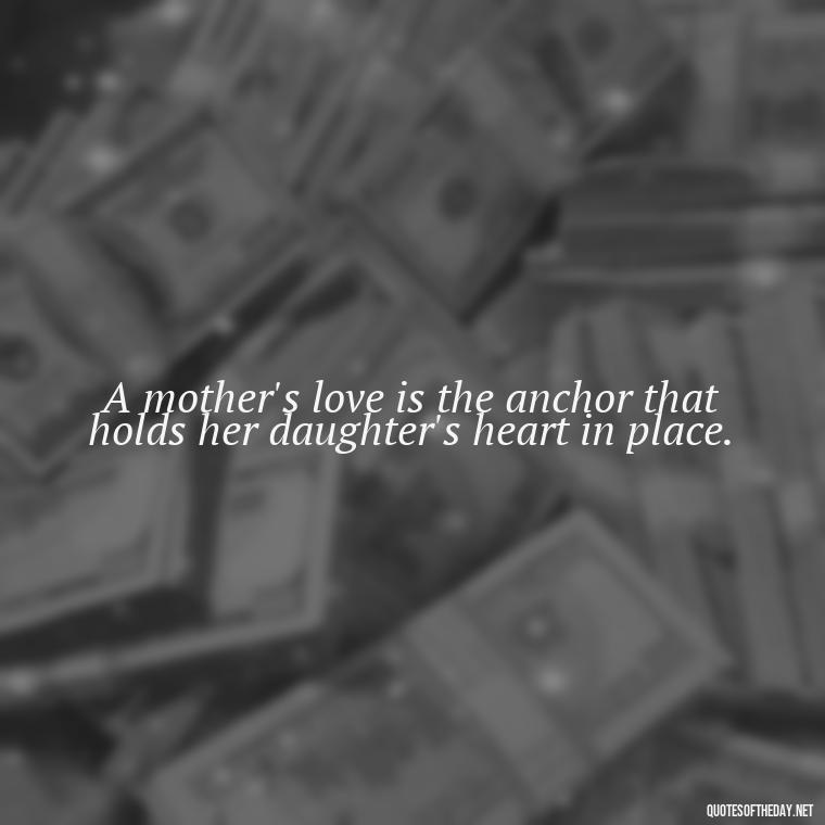 A mother's love is the anchor that holds her daughter's heart in place. - Inspirational Unconditional Love Mother Daughter Quotes