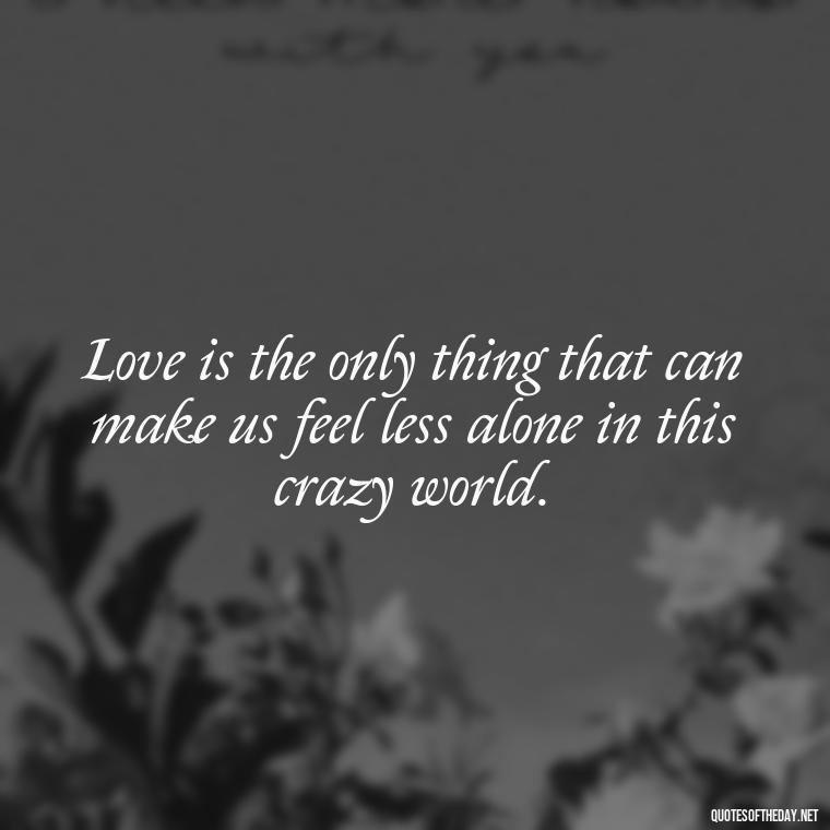 Love is the only thing that can make us feel less alone in this crazy world. - Famous Love Marriage Quotes